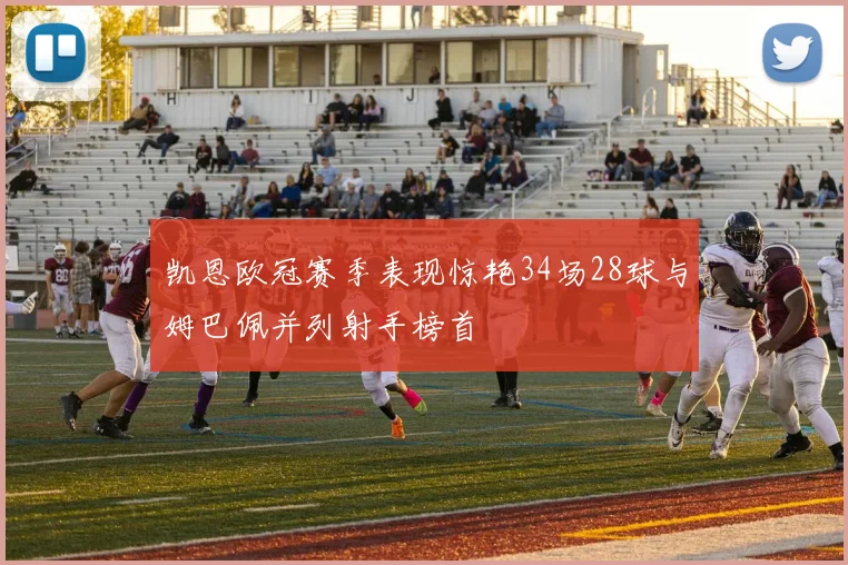 凯恩欧冠赛季表现惊艳34场28球与姆巴佩并列射手榜首