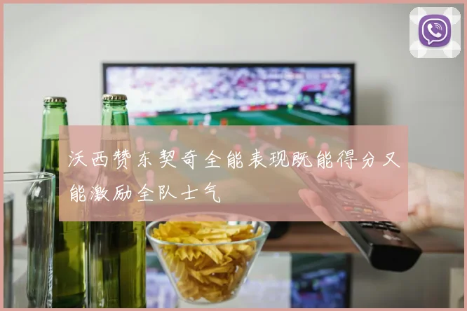沃西赞东契奇全能表现既能得分又能激励全队士气
