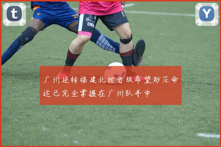 广州逆转福建北控晋级希望渺茫命运已完全掌握在广州队手中
