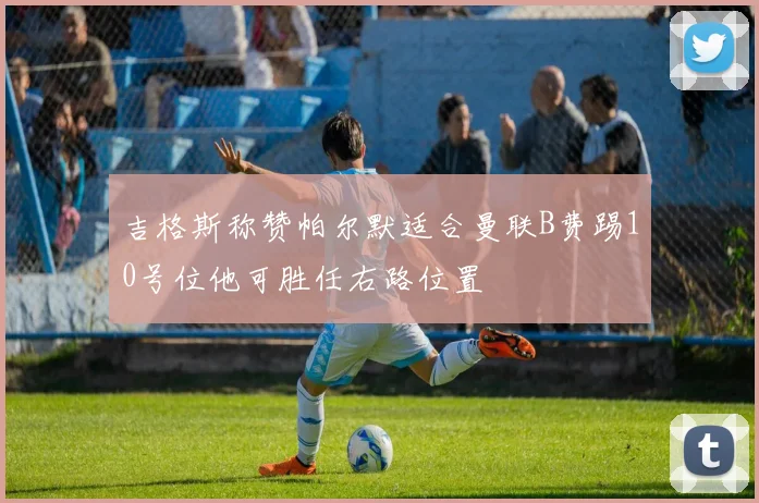 吉格斯称赞帕尔默适合曼联B费踢10号位他可胜任右路位置