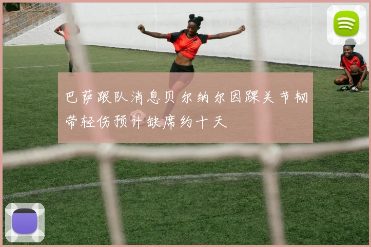 巴萨跟队消息贝尔纳尔因踝关节韧带轻伤预计缺席约十天