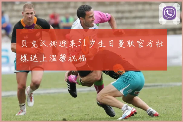 贝克汉姆迎来51岁生日曼联官方社媒送上温馨祝福