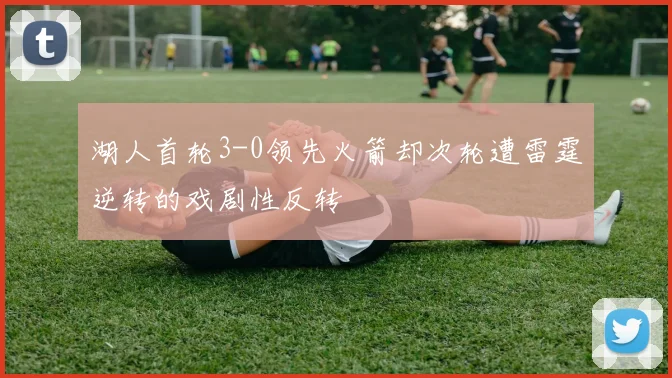 湖人首轮3-0领先火箭却次轮遭雷霆逆转的戏剧性反转