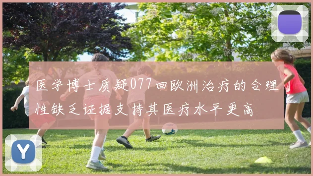 医学博士质疑077回欧洲治疗的合理性缺乏证据支持其医疗水平更高