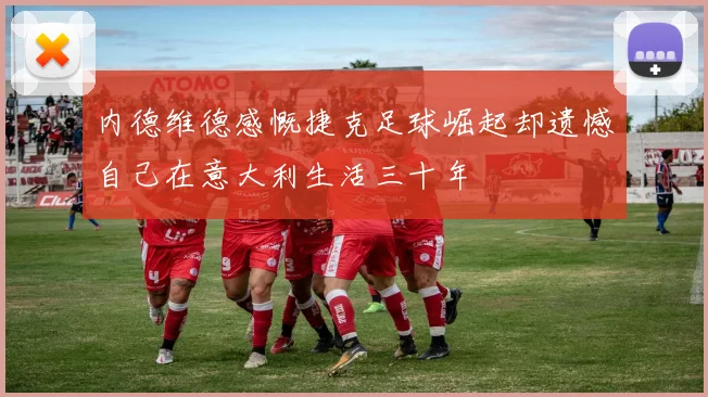 内德维德感慨捷克足球崛起却遗憾自己在意大利生活三十年