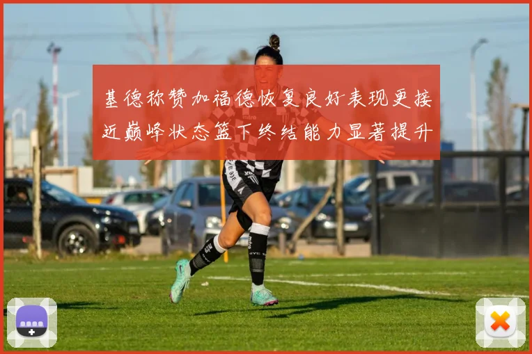 基德称赞加福德恢复良好表现更接近巅峰状态篮下终结能力显著提升