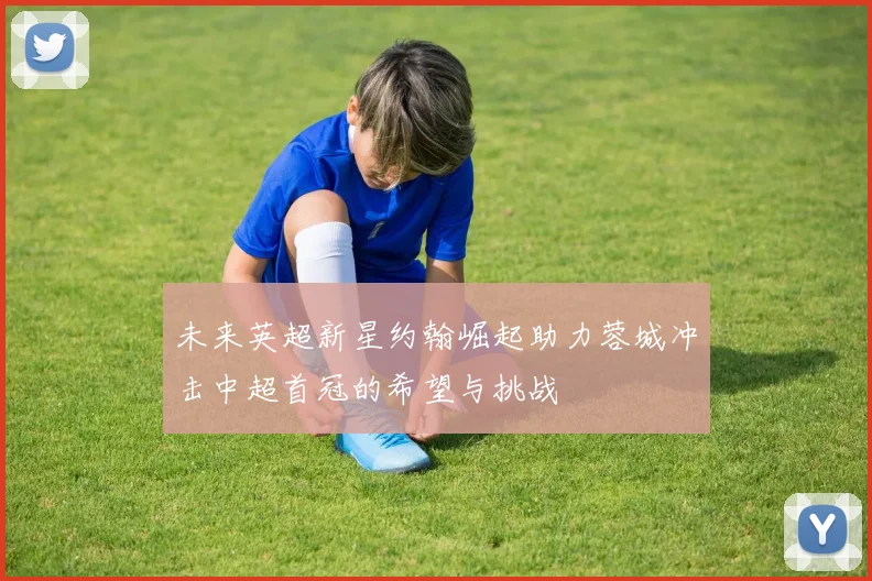 未来英超新星约翰崛起助力蓉城冲击中超首冠的希望与挑战