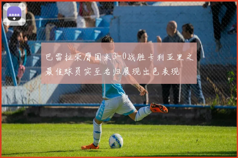 巴雷拉荣膺国米3-0战胜卡利亚里之最佳球员实至名归展现出色表现