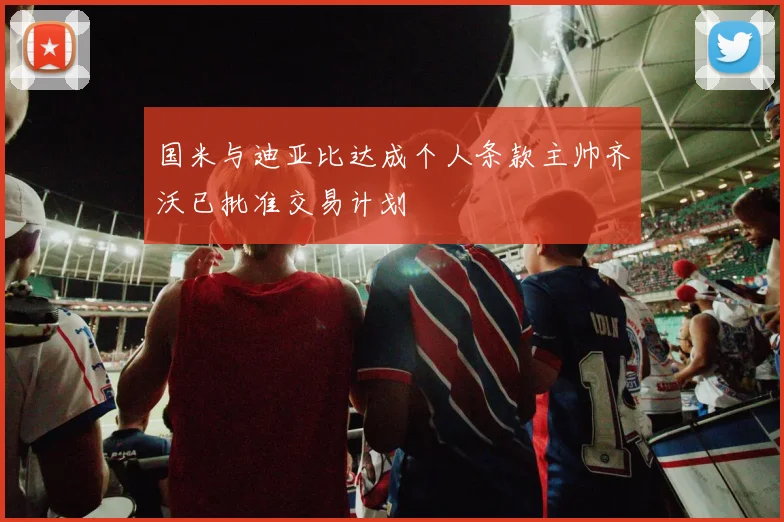 国米与迪亚比达成个人条款主帅齐沃已批准交易计划