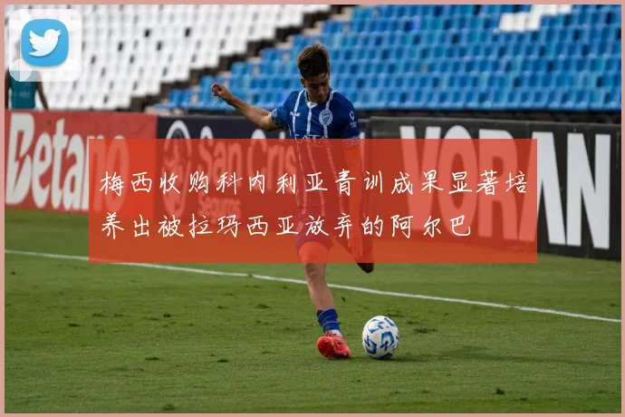 梅西收购科内利亚青训成果显著培养出被拉玛西亚放弃的阿尔巴