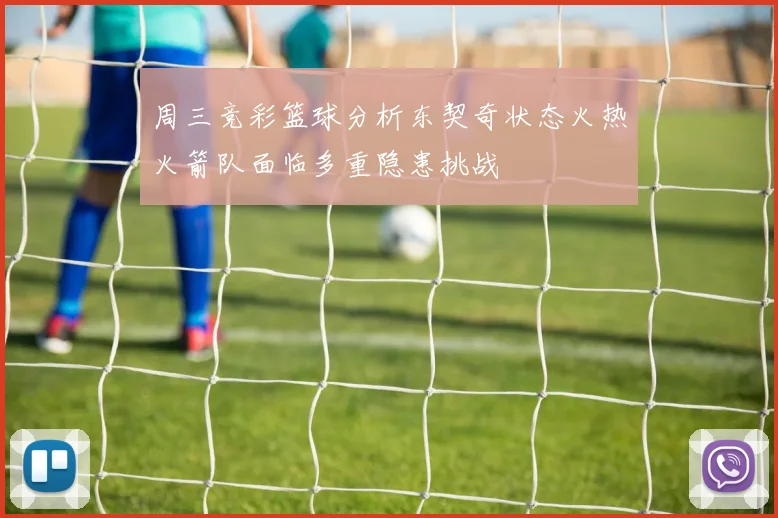 周三竞彩篮球分析东契奇状态火热火箭队面临多重隐患挑战