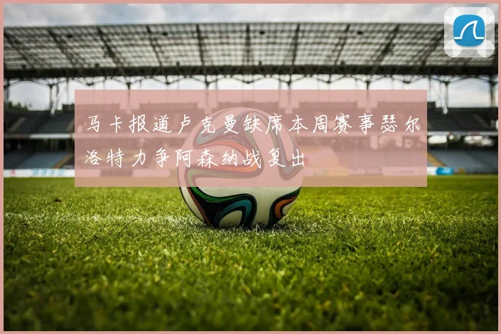 马卡报道卢克曼缺席本周赛事瑟尔洛特力争阿森纳战复出