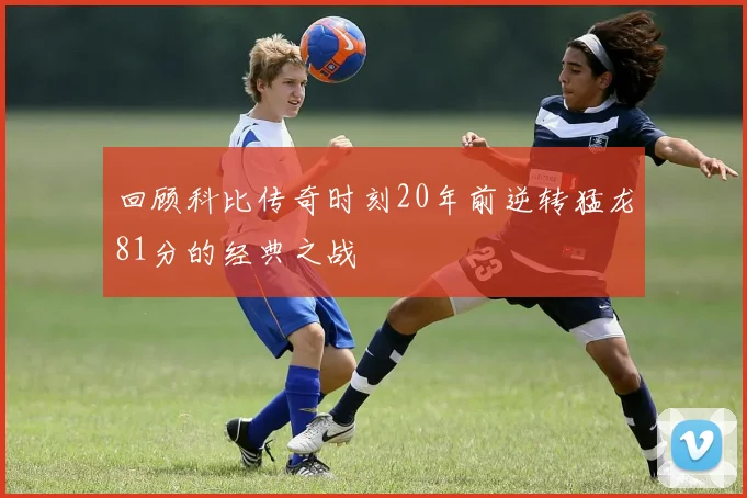 回顾科比传奇时刻20年前逆转猛龙81分的经典之战