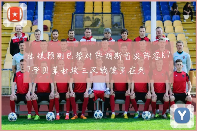 法媒预测巴黎对阵朗斯首发阵容K77登贝莱杜埃三叉戟德罗在列